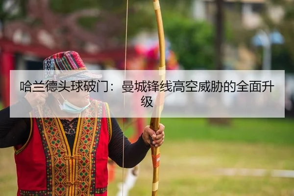 哈兰德头球破门：曼城锋线高空威胁的全面升级